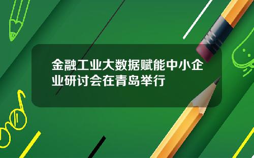 金融工业大数据赋能中小企业研讨会在青岛举行