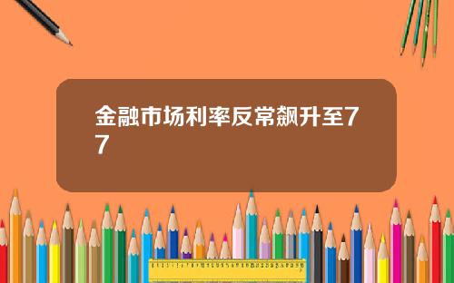金融市场利率反常飙升至77