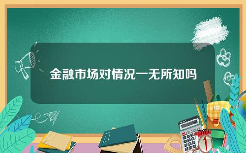 金融市场对情况一无所知吗