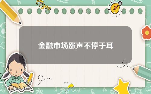 金融市场涨声不停于耳