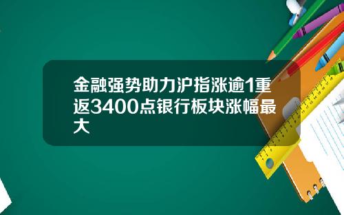 金融强势助力沪指涨逾1重返3400点银行板块涨幅最大