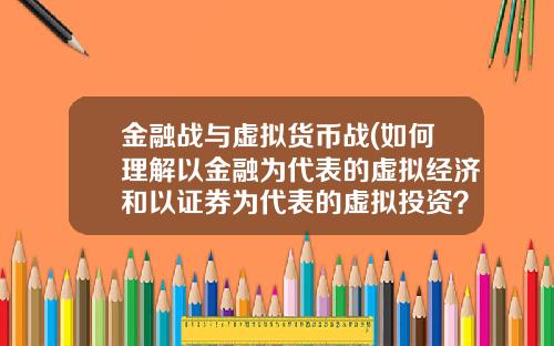 金融战与虚拟货币战(如何理解以金融为代表的虚拟经济和以证券为代表的虚拟投资？)