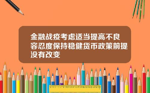 金融战疫考虑适当提高不良容忍度保持稳健货币政策前提没有改变