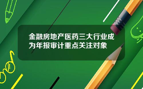 金融房地产医药三大行业成为年报审计重点关注对象