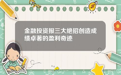 金融投资报三大绝招创造成绩卓著的盈利奇迹