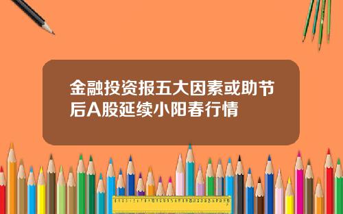 金融投资报五大因素或助节后A股延续小阳春行情