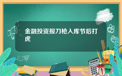 金融投资报刀枪入库节后打虎