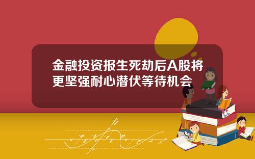 金融投资报生死劫后A股将更坚强耐心潜伏等待机会