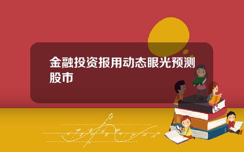 金融投资报用动态眼光预测股市