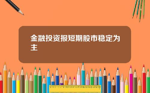 金融投资报短期股市稳定为主