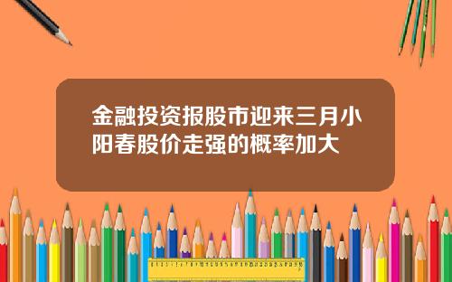 金融投资报股市迎来三月小阳春股价走强的概率加大
