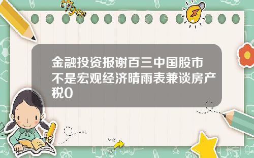 金融投资报谢百三中国股市不是宏观经济晴雨表兼谈房产税0