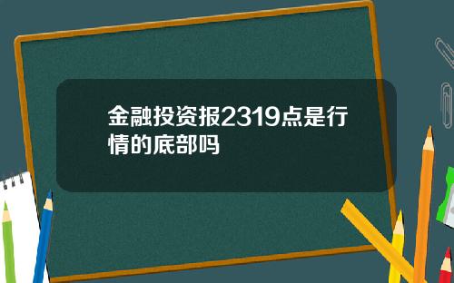 金融投资报2319点是行情的底部吗