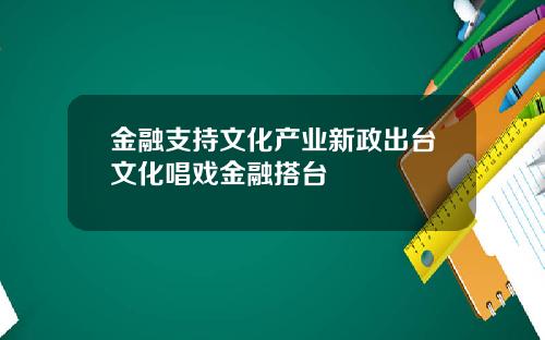 金融支持文化产业新政出台文化唱戏金融搭台