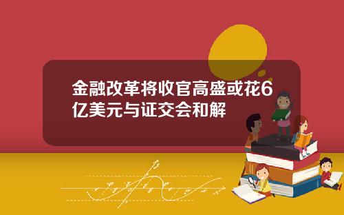 金融改革将收官高盛或花6亿美元与证交会和解