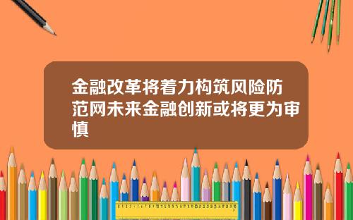 金融改革将着力构筑风险防范网未来金融创新或将更为审慎