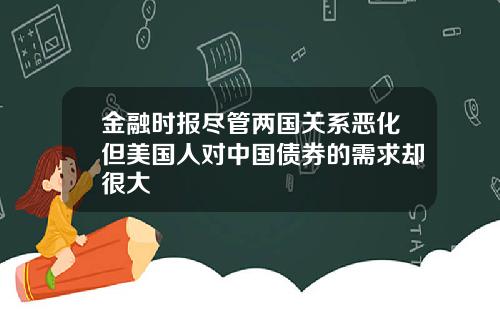 金融时报尽管两国关系恶化但美国人对中国债券的需求却很大