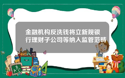 金融机构反洗钱将立新规银行理财子公司等纳入监管范畴