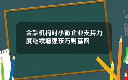 金融机构对小微企业支持力度继续增强东方财富网
