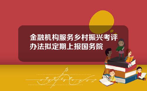 金融机构服务乡村振兴考评办法拟定期上报国务院