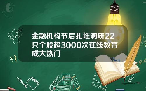 金融机构节后扎堆调研22只个股超3000次在线教育成大热门