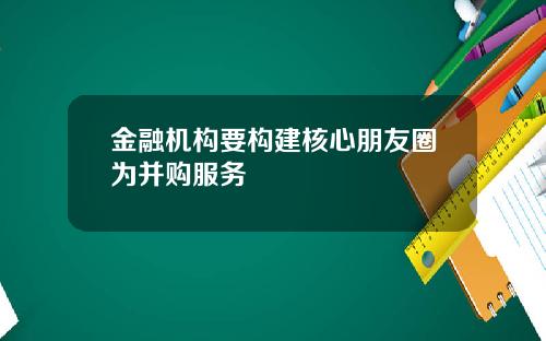 金融机构要构建核心朋友圈为并购服务