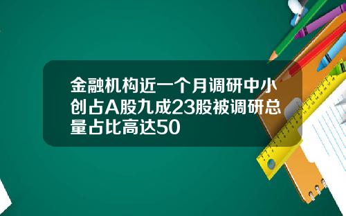金融机构近一个月调研中小创占A股九成23股被调研总量占比高达50