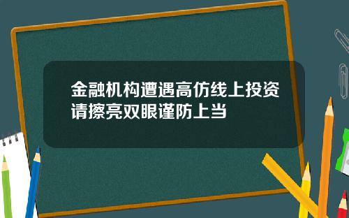 金融机构遭遇高仿线上投资请擦亮双眼谨防上当