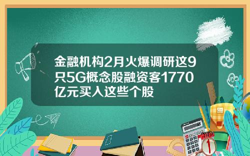 金融机构2月火爆调研这9只5G概念股融资客1770亿元买入这些个股