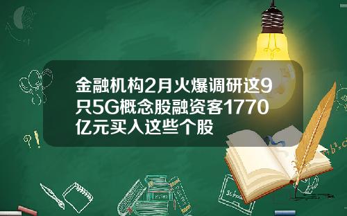 金融机构2月火爆调研这9只5G概念股融资客1770亿元买入这些个股