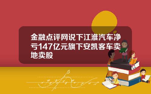 金融点评网说下江淮汽车净亏147亿元旗下安凯客车卖地卖股