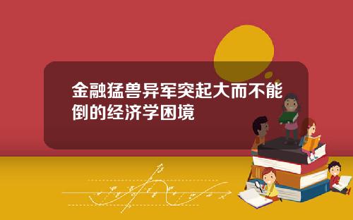 金融猛兽异军突起大而不能倒的经济学困境