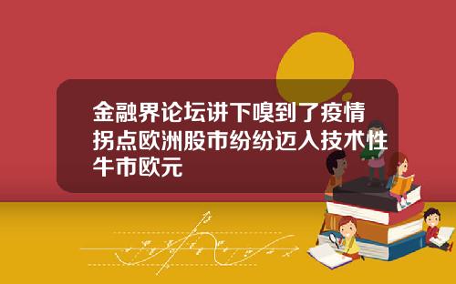 金融界论坛讲下嗅到了疫情拐点欧洲股市纷纷迈入技术性牛市欧元