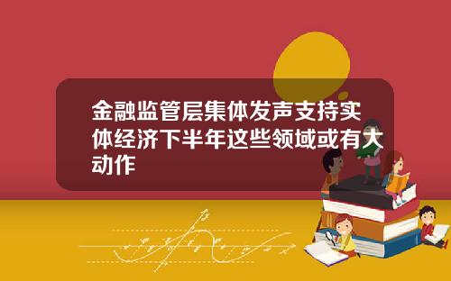 金融监管层集体发声支持实体经济下半年这些领域或有大动作