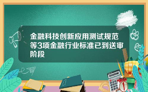 金融科技创新应用测试规范等3项金融行业标准已到送审阶段