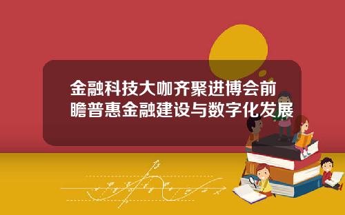 金融科技大咖齐聚进博会前瞻普惠金融建设与数字化发展