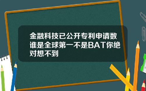 金融科技已公开专利申请数谁是全球第一不是BAT你绝对想不到