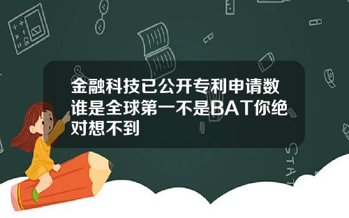 金融科技已公开专利申请数谁是全球第一不是BAT你绝对想不到