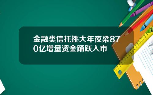 金融类信托挑大年夜梁870亿增量资金踊跃入市
