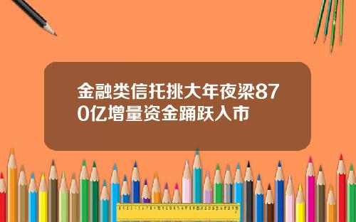 金融类信托挑大年夜梁870亿增量资金踊跃入市