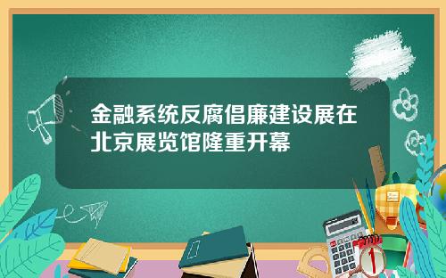 金融系统反腐倡廉建设展在北京展览馆隆重开幕