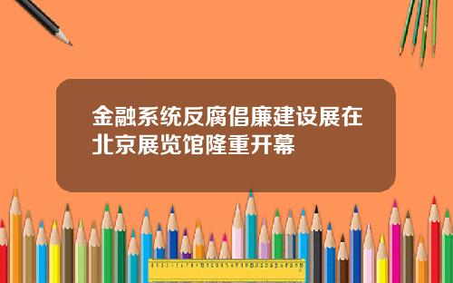 金融系统反腐倡廉建设展在北京展览馆隆重开幕