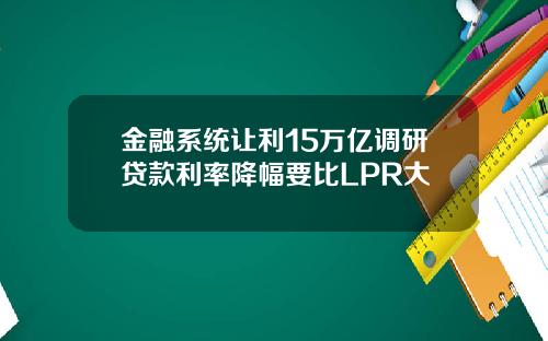 金融系统让利15万亿调研贷款利率降幅要比LPR大