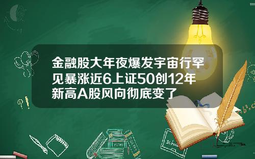 金融股大年夜爆发宇宙行罕见暴涨近6上证50创12年新高A股风向彻底变了