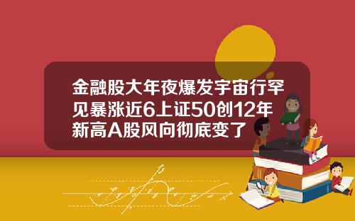 金融股大年夜爆发宇宙行罕见暴涨近6上证50创12年新高A股风向彻底变了