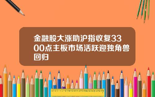 金融股大涨助沪指收复3300点主板市场活跃迎独角兽回归