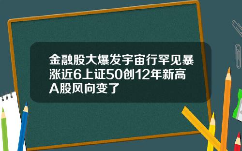 金融股大爆发宇宙行罕见暴涨近6上证50创12年新高A股风向变了