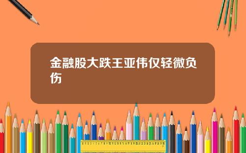 金融股大跌王亚伟仅轻微负伤