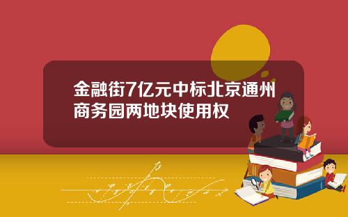 金融街7亿元中标北京通州商务园两地块使用权