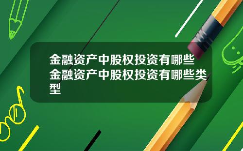 金融资产中股权投资有哪些金融资产中股权投资有哪些类型